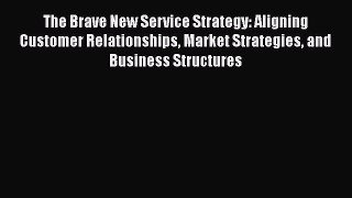 Read The Brave New Service Strategy: Aligning Customer Relationships Market Strategies and