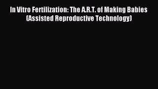 Download In Vitro Fertilization: The A.R.T. of Making Babies (Assisted Reproductive Technology)