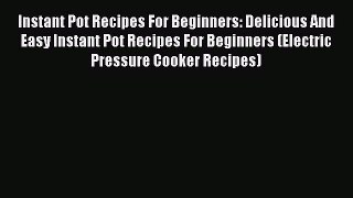 Read Instant Pot Recipes For Beginners: Delicious And Easy Instant Pot Recipes For Beginners