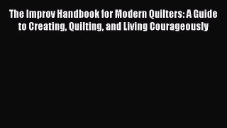 Download The Improv Handbook for Modern Quilters: A Guide to Creating Quilting and Living Courageously