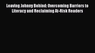 Read Leaving Johnny Behind: Overcoming Barriers to Literacy and Reclaiming At-Risk Readers