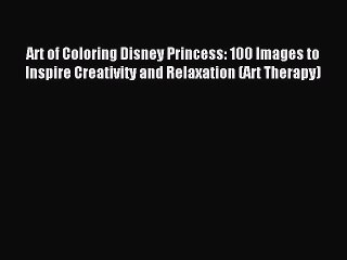 Read Art of Coloring Disney Princess: 100 Images to Inspire Creativity and Relaxation (Art