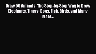 Read Draw 50 Animals: The Step-by-Step Way to Draw Elephants Tigers Dogs Fish Birds and Many
