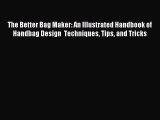 Read The Better Bag Maker: An Illustrated Handbook of Handbag Design  Techniques Tips and Tricks