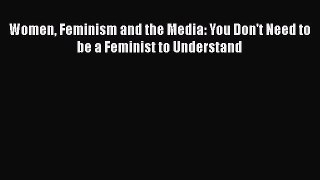 Read Women Feminism and the Media: You Don't Need to be a Feminist to Understand Ebook Free