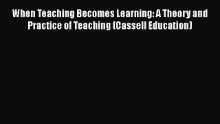 Read When Teaching Becomes Learning: A Theory and Practice of Teaching (Cassell Education)