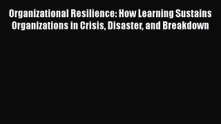 PDF Organizational Resilience: How Learning Sustains Organizations in Crisis Disaster and Breakdown