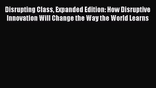 Read Disrupting Class Expanded Edition: How Disruptive Innovation Will Change the Way the World