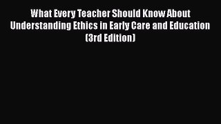 Read What Every Teacher Should Know About Understanding Ethics in Early Care and Education