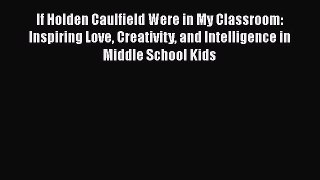 Read If Holden Caulfield Were in My Classroom: Inspiring Love Creativity and Intelligence in