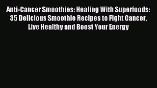 Read Anti-Cancer Smoothies: Healing With Superfoods: 35 Delicious Smoothie Recipes to Fight