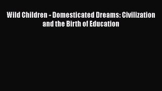 Read Wild Children - Domesticated Dreams: Civilization and the Birth of Education PDF Online