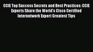 Read CCIE Top Success Secrets and Best Practices: CCIE Experts Share the World's Cisco Certified