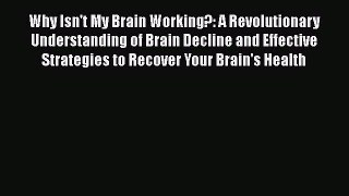 Read Book Why Isn't My Brain Working?: A Revolutionary Understanding of Brain Decline and Effective