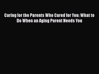 Read Book Caring for the Parents Who Cared for You: What to Do When an Aging Parent Needs You