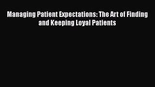 Read Book Managing Patient Expectations: The Art of Finding and Keeping Loyal Patients ebook