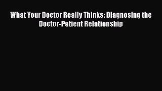 Read Book What Your Doctor Really Thinks: Diagnosing the Doctor-Patient Relationship E-Book