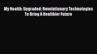 Read Book My Health: Upgraded: Revolutionary Technologies To Bring A Healthier Future E-Book