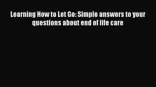 Read Book Learning How to Let Go: Simple answers to your questions about end of life care ebook