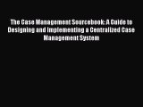 Read Book The Case Management Sourcebook: A Guide to Designing and Implementing a Centralized