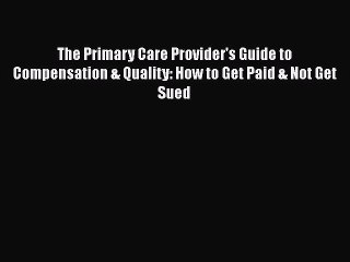 Read Book The Primary Care Provider's Guide to Compensation & Quality: How to Get Paid & Not