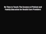 Read Book No Time to Teach: The Essence of Patient and Family Education for Health Care Providers