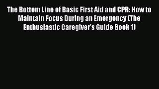 Read Book The Bottom Line of Basic First Aid and CPR: How to Maintain Focus During an Emergency