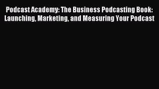 Read Podcast Academy: The Business Podcasting Book: Launching Marketing and Measuring Your