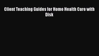 Read Book Client Teaching Guides for Home Health Care with Disk E-Book Free