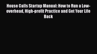 Read Book House Calls Startup Manual: How to Run a Low-overhead High-profit Practice and Get