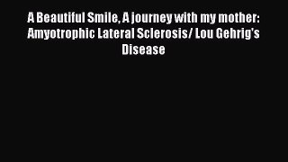 Read Book A Beautiful Smile A journey with my mother: Amyotrophic Lateral Sclerosis/ Lou Gehrig's