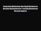 Read Integration Marketing: How Small Businesses Become Big Businesses ? and Big Businesses
