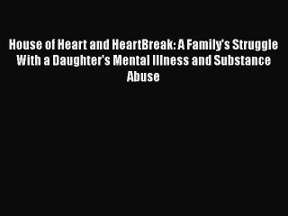 [Online PDF] House of Heart and HeartBreak: A Family's Struggle With a Daughter's Mental Illness