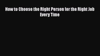 Read How to Choose the Right Person for the Right Job Every Time Ebook Free