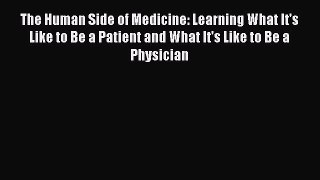 Read Book The Human Side of Medicine: Learning What It's Like to Be a Patient and What It's