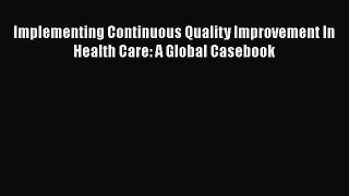 Read Book Implementing Continuous Quality Improvement In Health Care: A Global Casebook E-Book
