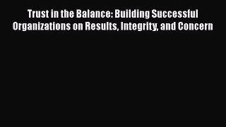 Read Trust in the Balance: Building Successful Organizations on Results Integrity and Concern
