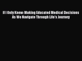 Read Book If I Only Knew: Making Educated Medical Decisions As We Navigate Through Life's Journey