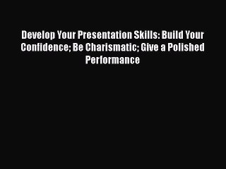 Read Develop Your Presentation Skills: Build Your Confidence Be Charismatic Give a Polished