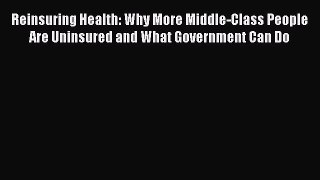 Read Book Reinsuring Health: Why More Middle-Class People Are Uninsured and What Government