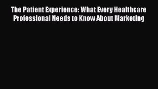 Read Book The Patient Experience: What Every Healthcare Professional Needs to Know About Marketing