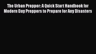 Read Book The Urban Prepper: A Quick Start Handbook for Modern Day Preppers to Prepare for