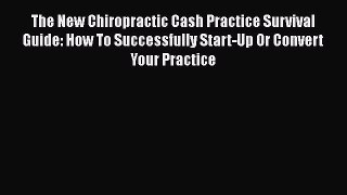 Read Book The New Chiropractic Cash Practice Survival Guide: How To Successfully Start-Up Or