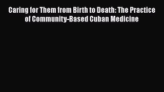 Read Book Caring for Them from Birth to Death: The Practice of Community-Based Cuban Medicine