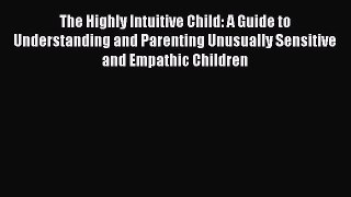 Read The Highly Intuitive Child: A Guide to Understanding and Parenting Unusually Sensitive