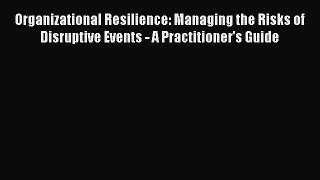 Read Book Organizational Resilience: Managing the Risks of Disruptive Events - A Practitioner's