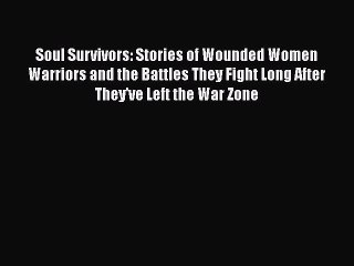 [Online PDF] Soul Survivors: Stories of Wounded Women Warriors and the Battles They Fight Long