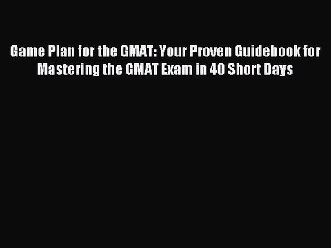 Download Game Plan for the GMAT: Your Proven Guidebook for Mastering the GMAT Exam in 40 Short