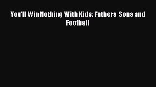 Read You'll Win Nothing With Kids: Fathers Sons and Football Ebook PDF