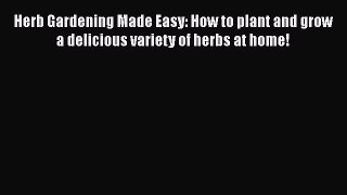 Download Herb Gardening Made Easy: How to plant and grow a delicious variety of herbs at home!